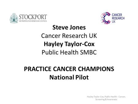 Steve Jones Cancer Research UK Hayley Taylor-Cox Public Health SMBC PRACTICE CANCER CHAMPIONS National Pilot Hayley Taylor-Cox, Public Health - Cancer,