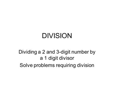 DIVISION Dividing a 2 and 3-digit number by a 1 digit divisor Solve problems requiring division.