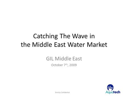 Strictly Confidential Catching The Wave in the Middle East Water Market GIL Middle East October 7 th, 2009.