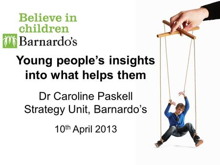 Young people’s insights into what helps them Dr Caroline Paskell Strategy Unit, Barnardo’s 10 th April 2013.