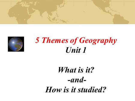 5 Themes of Geography Unit 1 What is it? -and- How is it studied?
