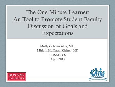 The One-Minute Learner: An Tool to Promote Student-Faculty Discussion of Goals and Expectations Molly Cohen-Osher, MD; Miriam Hoffman-Kleiner, MD BUSM.
