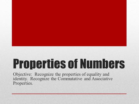 Properties of Numbers Objective: Recognize the properties of equality and identity. Recognize the Commutative and Associative Properties.