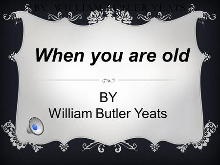 WHEN YOU ARE OLD BY WILLIAM BUTLER YEATS When you are old BY William Butler Yeats.