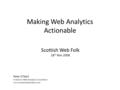 Making Web Analytics Actionable Peter O’Neill Freelance Web Analytics Consultant www.aussiewebanalyst.com Scottish Web Folk 28 th Nov 2008.
