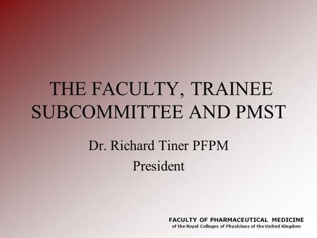 FACULTY OF PHARMACEUTICAL MEDICINE of the Royal Colleges of Physicians of the United Kingdom THE FACULTY, TRAINEE SUBCOMMITTEE AND PMST Dr. Richard Tiner.