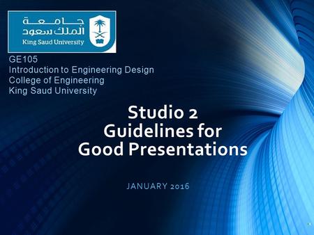 Studio 2 Guidelines for Good Presentations JANUARY 2016 1 GE105 Introduction to Engineering Design College of Engineering King Saud University.