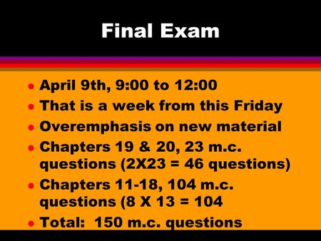 Final Exam l April 9th, 9:00 to 12:00 l That is a week from this Friday l Overemphasis on new material l Chapters 19 & 20, 23 m.c. questions (2X23 = 46.