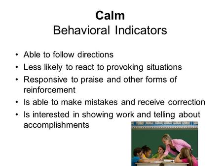 Calm Behavioral Indicators Able to follow directions Less likely to react to provoking situations Responsive to praise and other forms of reinforcement.