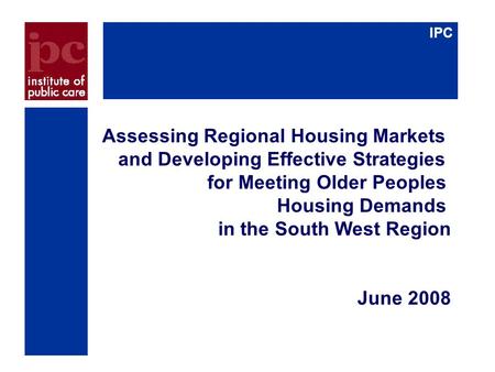 IPC Assessing Regional Housing Markets and Developing Effective Strategies for Meeting Older Peoples Housing Demands in the South West Region June 2008.