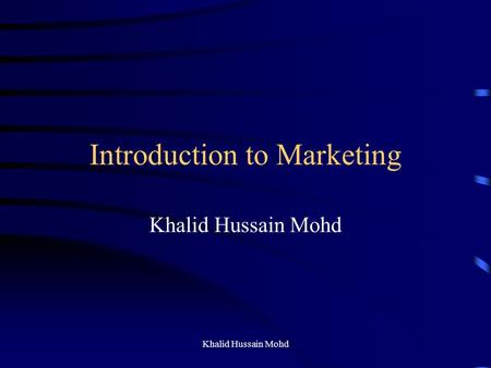 Khalid Hussain Mohd Introduction to Marketing Khalid Hussain Mohd.