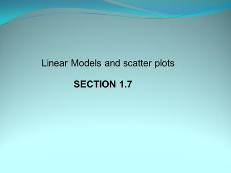 Linear Models and scatter plots SECTION 1.7. An effective way to see a relationship in data is to display the information as a __________________. It.