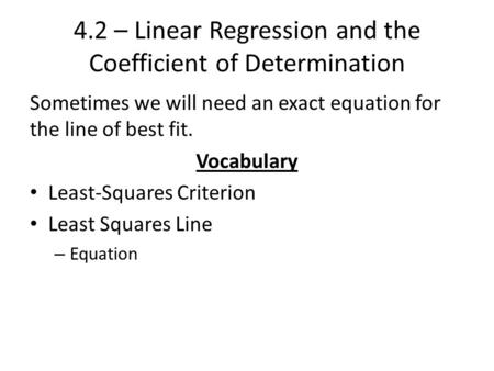 4.2 – Linear Regression and the Coefficient of Determination Sometimes we will need an exact equation for the line of best fit. Vocabulary Least-Squares.
