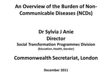 An Overview of the Burden of Non- Communicable Diseases (NCDs) Dr Sylvia J Anie Director Social Transformation Programmes Division (Education, Health,