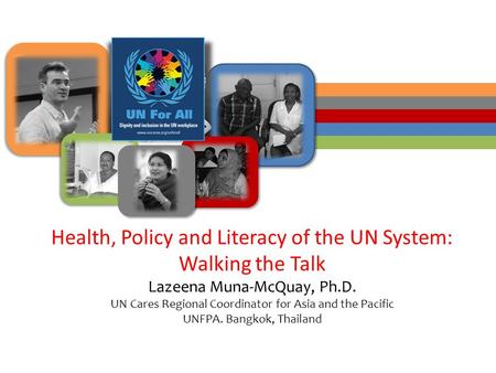 Health, Policy and Literacy of the UN System: Walking the Talk Lazeena Muna-McQuay, Ph.D. UN Cares Regional Coordinator for Asia and the Pacific UNFPA.