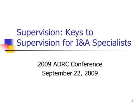1 Supervision: Keys to Supervision for I&A Specialists 2009 ADRC Conference September 22, 2009.