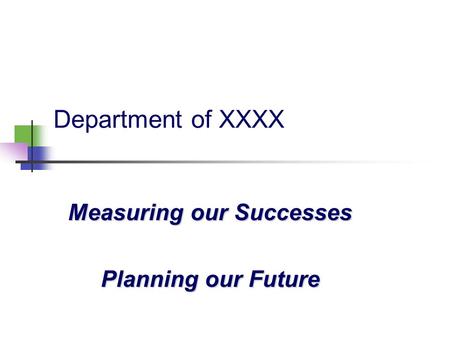Department of XXXX Measuring our Successes Planning our Future.