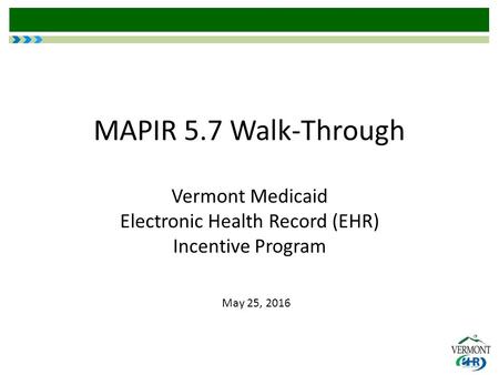 MAPIR 5.7 Walk-Through Vermont Medicaid Electronic Health Record (EHR) Incentive Program May 25, 2016.