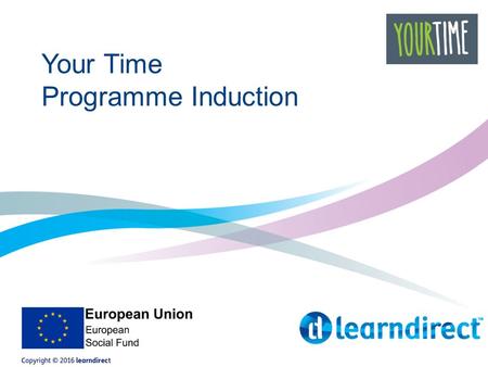 Your Time Programme Induction. Your Time All about you Agree your personalised learning plan Develop your skills Achieve your goals.