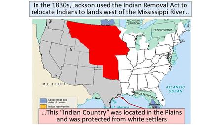 In the 1830s, Jackson used the Indian Removal Act to relocate Indians to lands west of the Mississippi River... …This “Indian Country” was located in the.