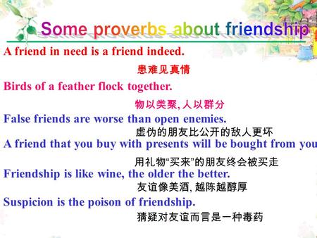 Friendship is like wine, the older the better. 友谊像美酒, 越陈越醇厚 A friend in need is a friend indeed. 患难见真情 Birds of a feather flock together. 物以类聚, 人以群分 A.