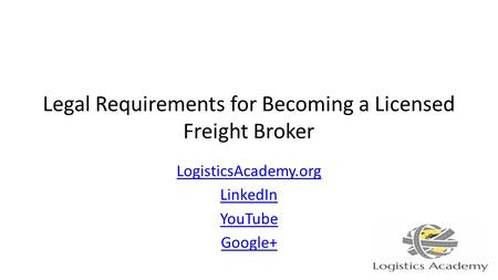 Legal Requirements for Becoming a Licensed Freight Broker LogisticsAcademy.org LinkedIn YouTube Google+