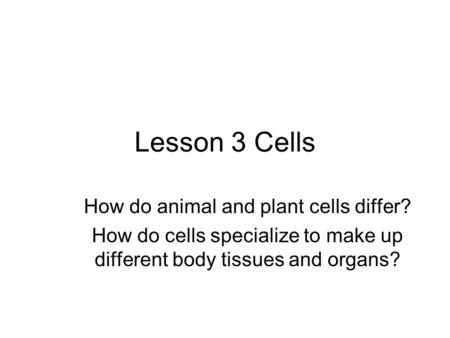 Lesson 3 Cells How do animal and plant cells differ? How do cells specialize to make up different body tissues and organs?