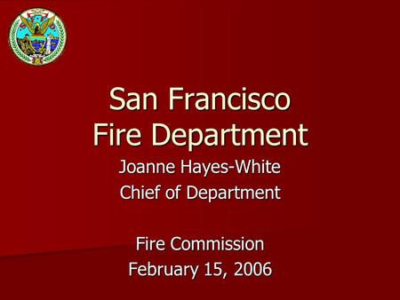 San Francisco Fire Department Joanne Hayes-White Chief of Department Fire Commission February 15, 2006.