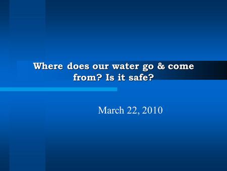 Where does our water go & come from? Is it safe? March 22, 2010.