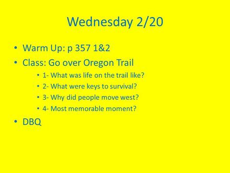 Wednesday 2/20 Warm Up: p 357 1&2 Class: Go over Oregon Trail 1- What was life on the trail like? 2- What were keys to survival? 3- Why did people move.