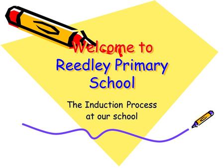 Welcome to Reedley Primary School The Induction Process at our school.