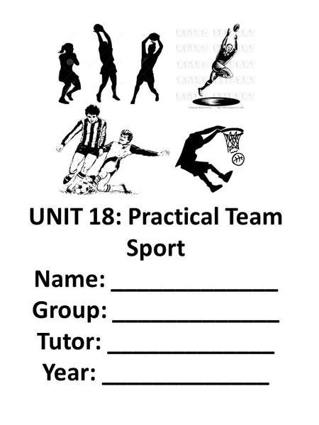 UNIT 18: Practical Team Sport Name: _____________ Group: _____________ Tutor: _____________ Year: _____________.