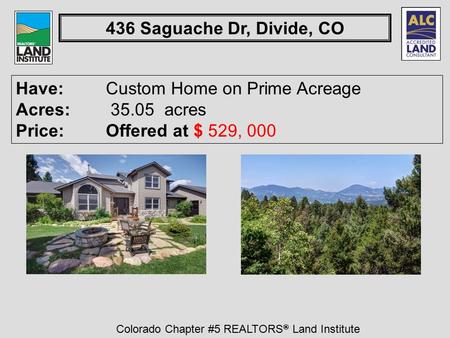 Colorado Chapter #5 REALTORS ® Land Institute 436 Saguache Dr, Divide, CO Have: Custom Home on Prime Acreage Acres: 35.05 acres Price:Offered at $ 529,