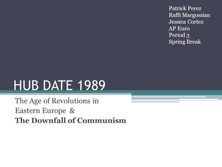 HUB DATE 1989 The Age of Revolutions in Eastern Europe & The Downfall of Communism Patrick Perez Raffi Margossian Jessica Cortez AP Euro Period 3 Spring.