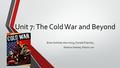 Unit 7: The Cold War and Beyond Brian Gottlieb, Alex Hong, Donald Pisechko, Shamus Heaney, Pierce Low.