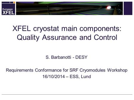 S. Barbanotti - DESY Requirements Conformance for SRF Cryomodules Workshop 16/10/2014 – ESS, Lund XFEL cryostat main components: Quality Assurance and.