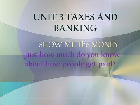 SHOW ME The MONEY Just how much do you know about how people get paid? UNIT 3 TAXES AND BANKING.