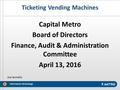 Ticketing Vending Machines Capital Metro Board of Directors Finance, Audit & Administration Committee April 13, 2016 Information Technology 1 Joe Iannello.