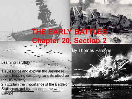 THE EARLY BATTLES Chapter 20, Section 2 By Thomas Parsons Learning Targets: 1.) Describe and explain the Japanese Island hopping campaign and its effect.