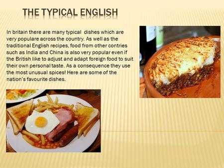 In britain there are many typical dishes which are very populare across the country. As well as the traditional English recipes, food from other contries.