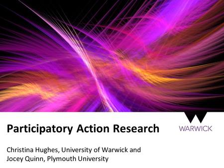 Participatory Action Research Christina Hughes, University of Warwick and Jocey Quinn, Plymouth University.