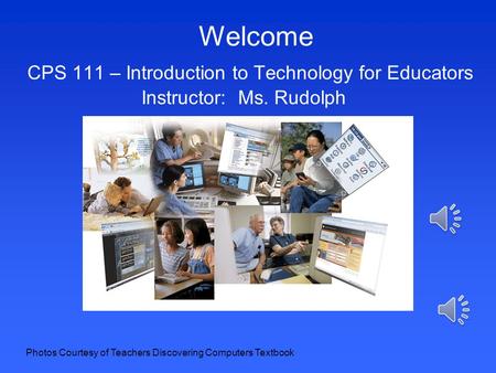 Welcome CPS 111 – Introduction to Technology for Educators Instructor: Ms. Rudolph Photos Courtesy of Teachers Discovering Computers Textbook.