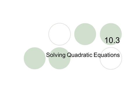 10.3 Solving Quadratic Equations. 10.3 – Solving Quadratic Eq. Goals / “I can…”  Solve quadratic equations by graphing  Solve quadratic equations using.