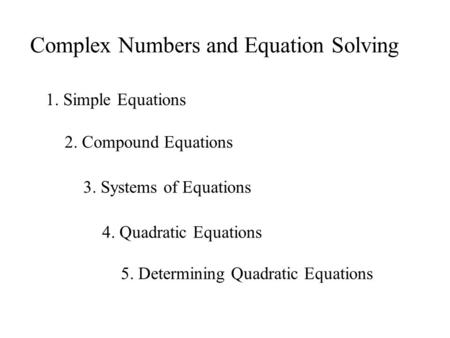 Complex Numbers and Equation Solving 1. Simple Equations 2. Compound Equations 3. Systems of Equations 4. Quadratic Equations 5. Determining Quadratic.
