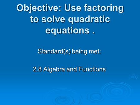 Objective: Use factoring to solve quadratic equations. Standard(s) being met: 2.8 Algebra and Functions.