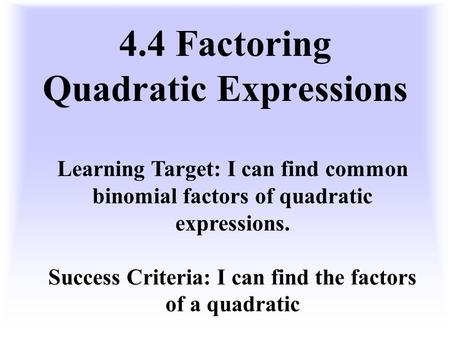 4.4 Factoring Quadratic Expressions Learning Target: I can find common binomial factors of quadratic expressions. Success Criteria: I can find the factors.