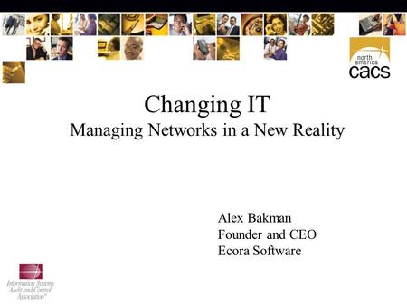 Changing IT Managing Networks in a New Reality Alex Bakman Founder and CEO Ecora Software.