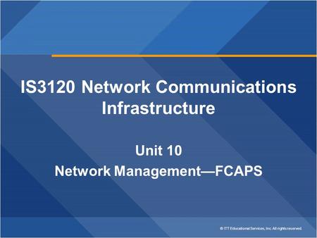 © ITT Educational Services, Inc. All rights reserved. IS3120 Network Communications Infrastructure Unit 10 Network Management—FCAPS.