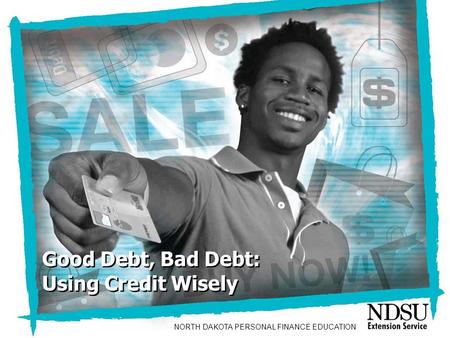 Good Debt, Bad Debt: Using Credit Wisely Good Debt, Bad Debt: Using Credit Wisely NORTH DAKOTA PERSONAL FINANCE EDUCATION.