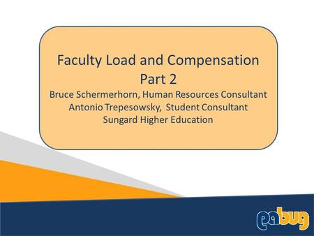 Faculty Load and Compensation Part 2 Bruce Schermerhorn, Human Resources Consultant Antonio Trepesowsky, Student Consultant Sungard Higher Education.